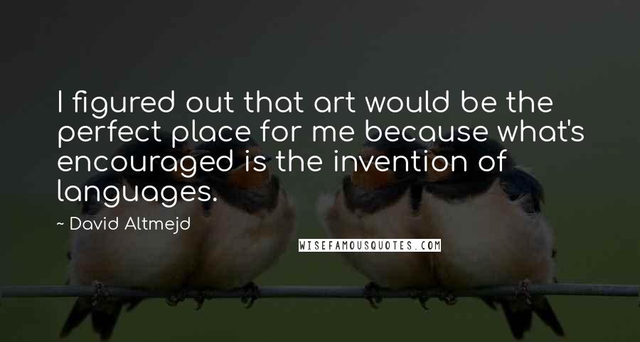 David Altmejd Quotes: I figured out that art would be the perfect place for me because what's encouraged is the invention of languages.