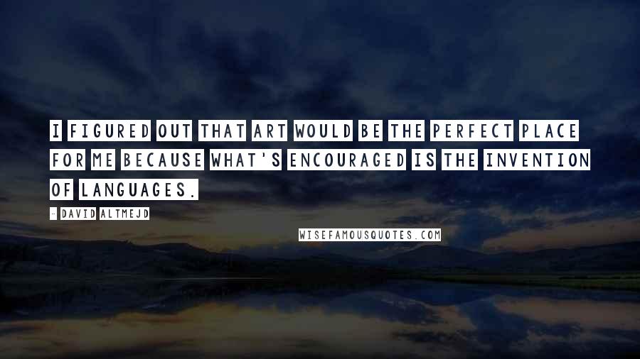 David Altmejd Quotes: I figured out that art would be the perfect place for me because what's encouraged is the invention of languages.