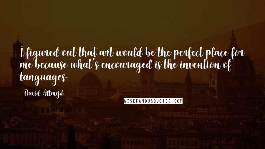 David Altmejd Quotes: I figured out that art would be the perfect place for me because what's encouraged is the invention of languages.