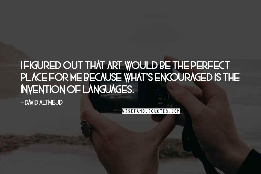 David Altmejd Quotes: I figured out that art would be the perfect place for me because what's encouraged is the invention of languages.