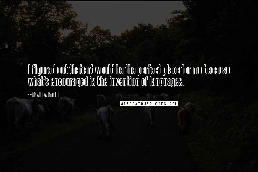 David Altmejd Quotes: I figured out that art would be the perfect place for me because what's encouraged is the invention of languages.
