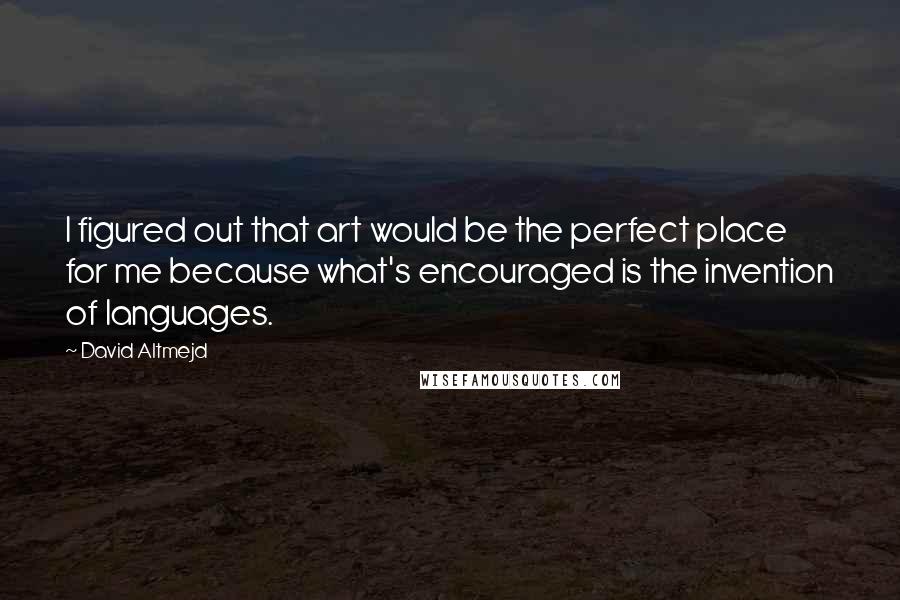 David Altmejd Quotes: I figured out that art would be the perfect place for me because what's encouraged is the invention of languages.