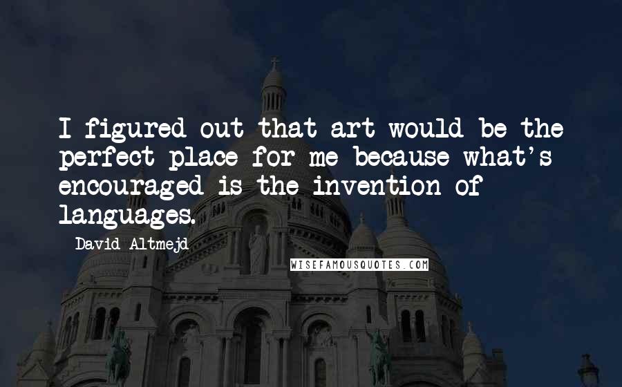 David Altmejd Quotes: I figured out that art would be the perfect place for me because what's encouraged is the invention of languages.