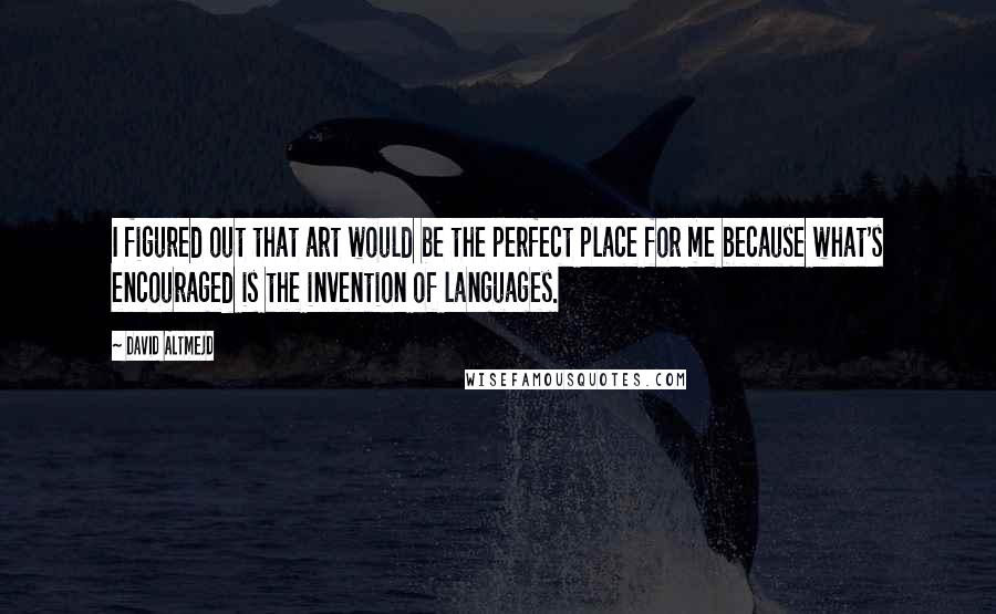 David Altmejd Quotes: I figured out that art would be the perfect place for me because what's encouraged is the invention of languages.