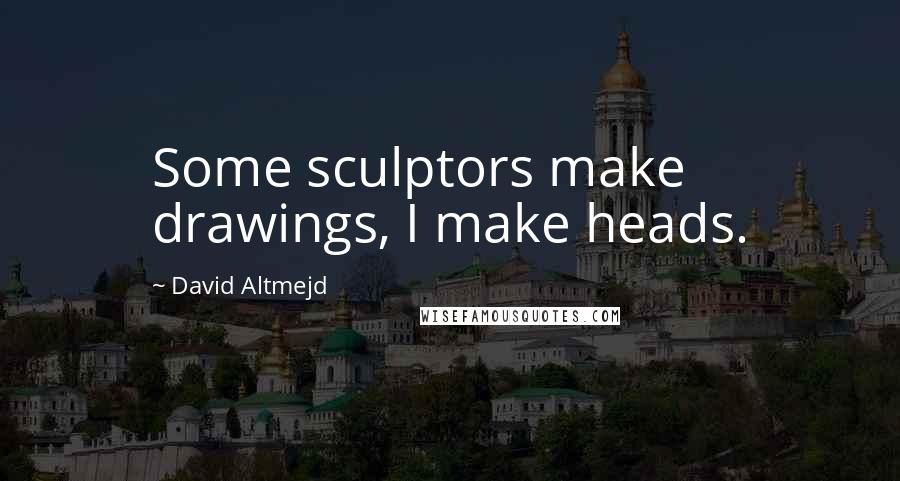 David Altmejd Quotes: Some sculptors make drawings, I make heads.