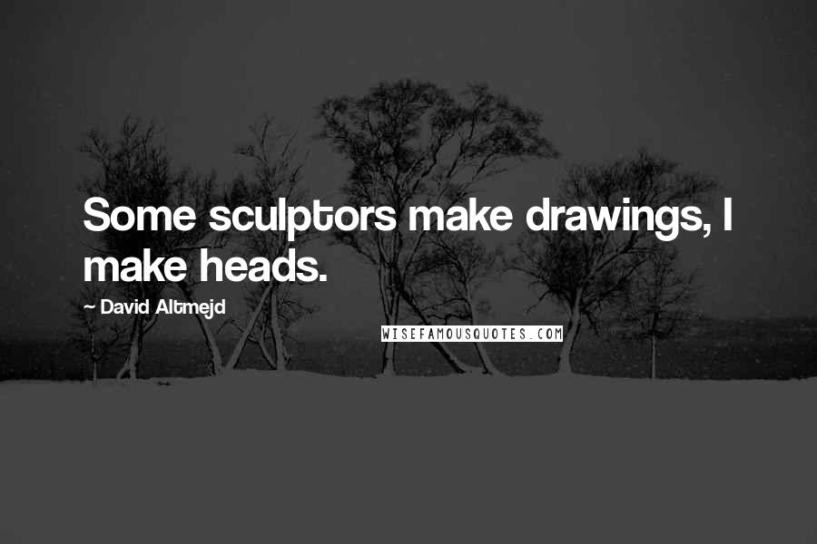 David Altmejd Quotes: Some sculptors make drawings, I make heads.
