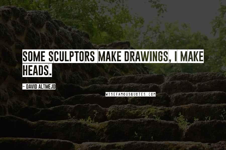 David Altmejd Quotes: Some sculptors make drawings, I make heads.