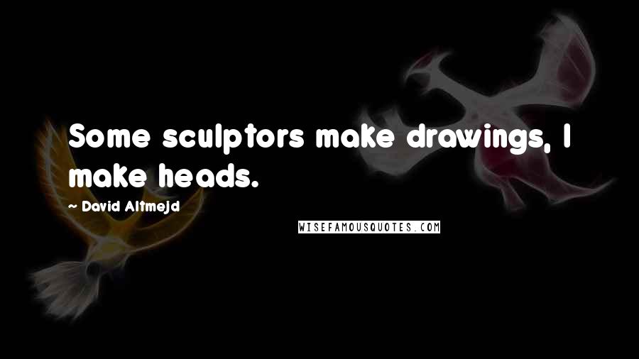 David Altmejd Quotes: Some sculptors make drawings, I make heads.