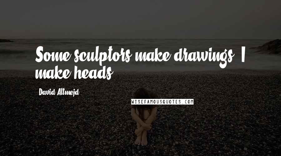 David Altmejd Quotes: Some sculptors make drawings, I make heads.