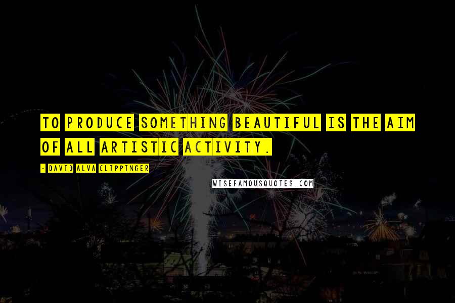 David Alva Clippinger Quotes: To produce something beautiful is the aim of all artistic activity.