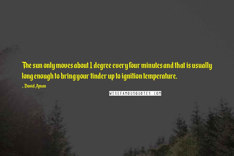 David Aman Quotes: The sun only moves about 1 degree every four minutes and that is usually long enough to bring your tinder up to ignition temperature.