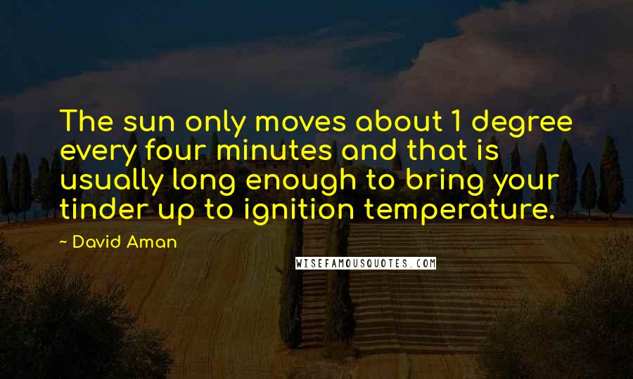 David Aman Quotes: The sun only moves about 1 degree every four minutes and that is usually long enough to bring your tinder up to ignition temperature.