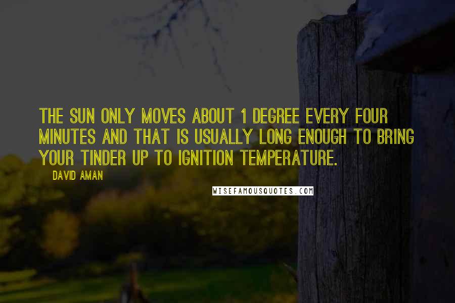 David Aman Quotes: The sun only moves about 1 degree every four minutes and that is usually long enough to bring your tinder up to ignition temperature.