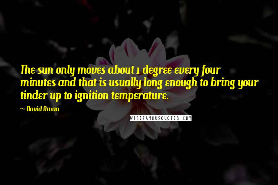 David Aman Quotes: The sun only moves about 1 degree every four minutes and that is usually long enough to bring your tinder up to ignition temperature.