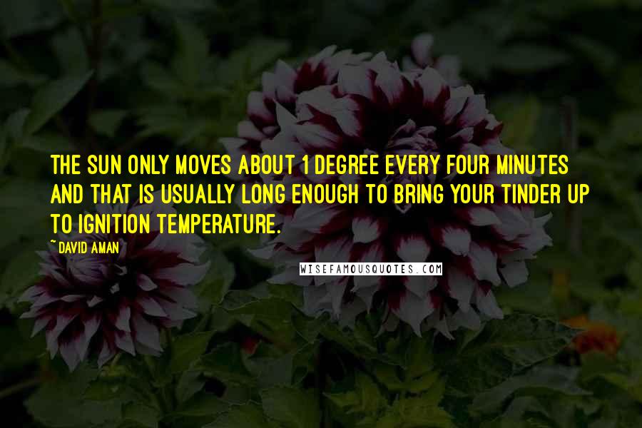 David Aman Quotes: The sun only moves about 1 degree every four minutes and that is usually long enough to bring your tinder up to ignition temperature.