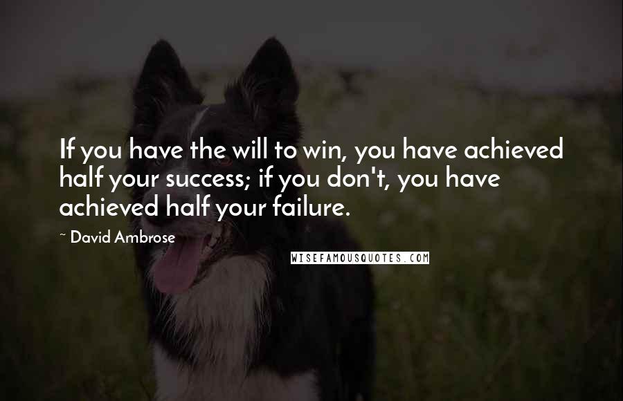 David Ambrose Quotes: If you have the will to win, you have achieved half your success; if you don't, you have achieved half your failure.