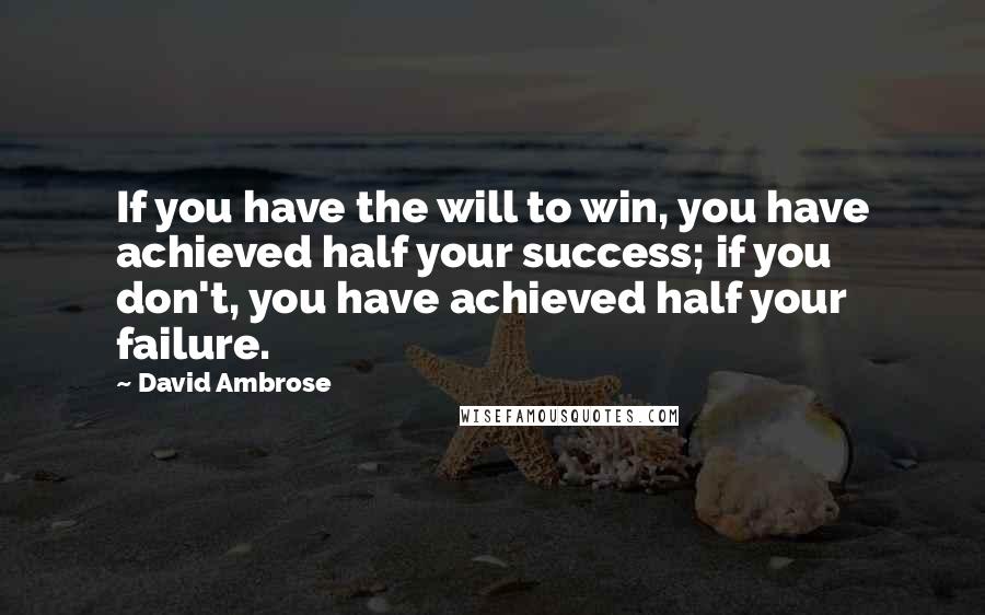 David Ambrose Quotes: If you have the will to win, you have achieved half your success; if you don't, you have achieved half your failure.