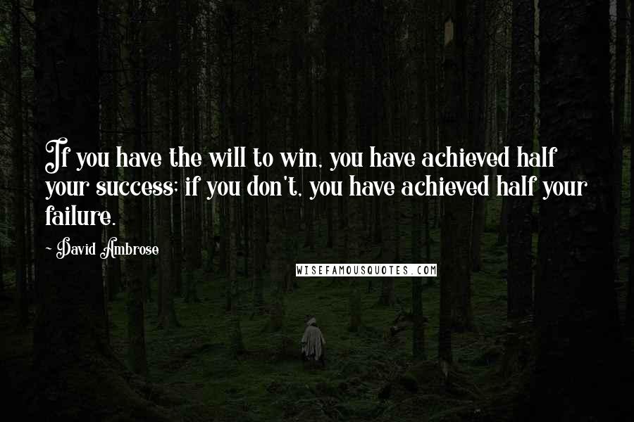 David Ambrose Quotes: If you have the will to win, you have achieved half your success; if you don't, you have achieved half your failure.