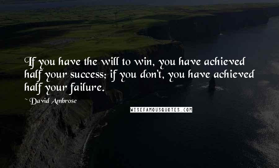 David Ambrose Quotes: If you have the will to win, you have achieved half your success; if you don't, you have achieved half your failure.