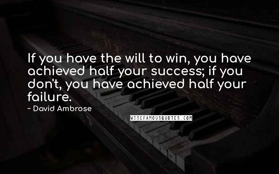 David Ambrose Quotes: If you have the will to win, you have achieved half your success; if you don't, you have achieved half your failure.