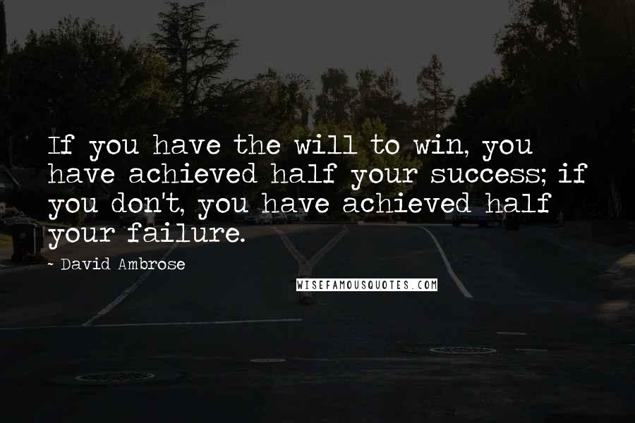 David Ambrose Quotes: If you have the will to win, you have achieved half your success; if you don't, you have achieved half your failure.