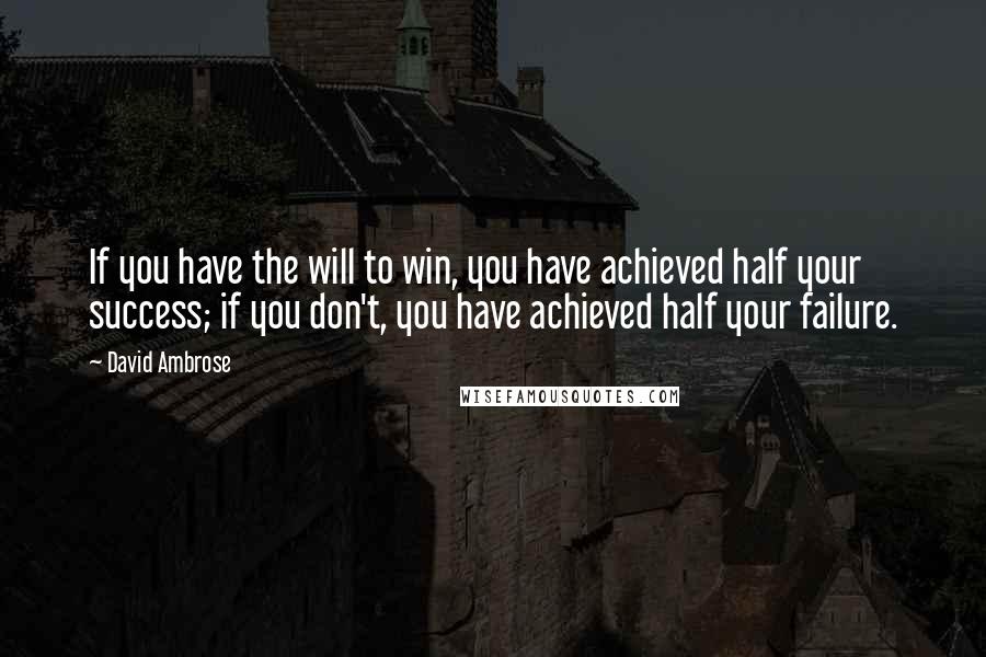 David Ambrose Quotes: If you have the will to win, you have achieved half your success; if you don't, you have achieved half your failure.