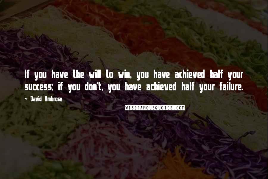 David Ambrose Quotes: If you have the will to win, you have achieved half your success; if you don't, you have achieved half your failure.