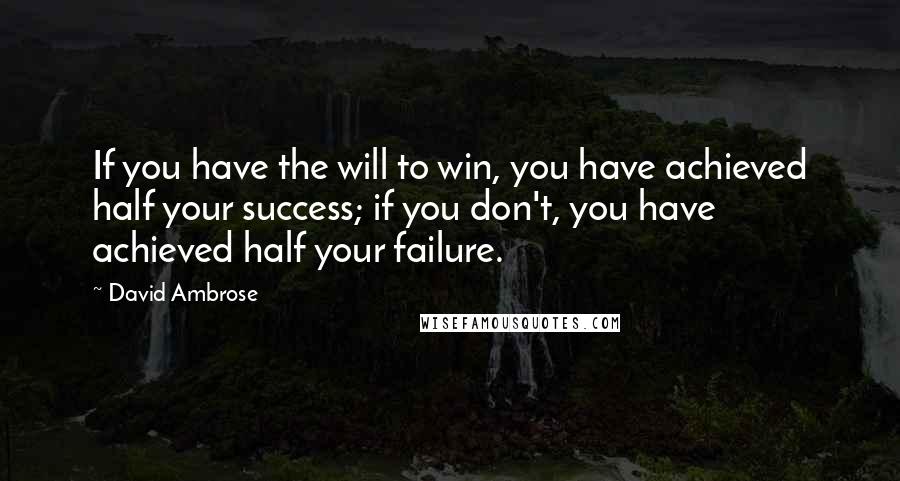 David Ambrose Quotes: If you have the will to win, you have achieved half your success; if you don't, you have achieved half your failure.