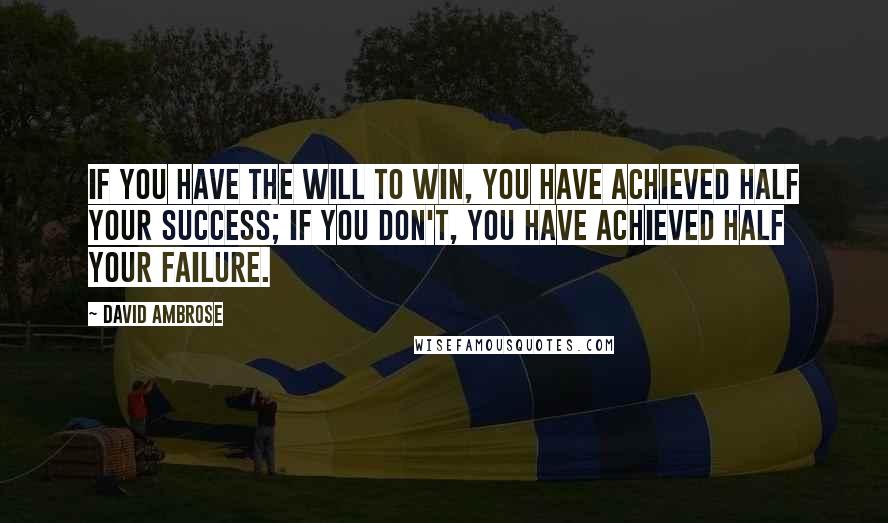 David Ambrose Quotes: If you have the will to win, you have achieved half your success; if you don't, you have achieved half your failure.