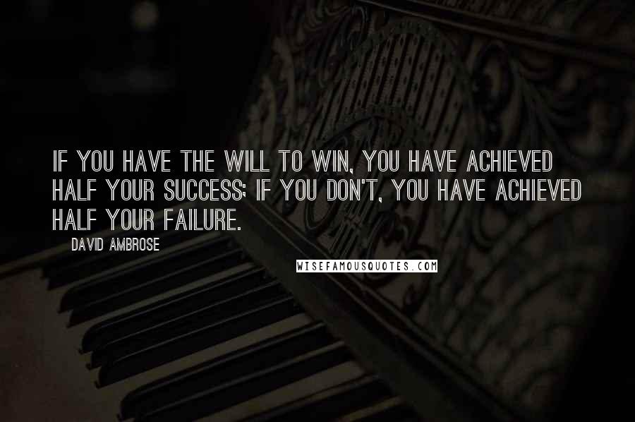 David Ambrose Quotes: If you have the will to win, you have achieved half your success; if you don't, you have achieved half your failure.