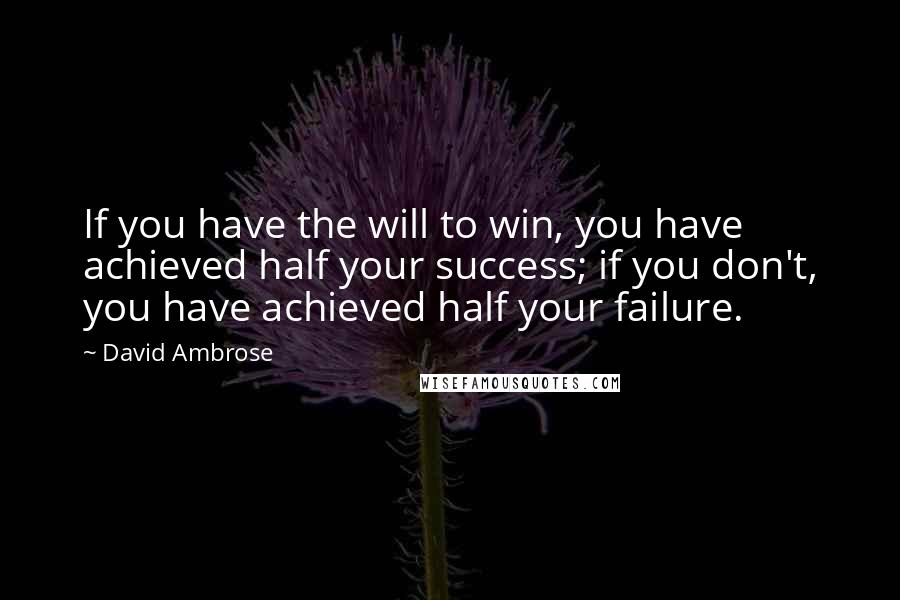 David Ambrose Quotes: If you have the will to win, you have achieved half your success; if you don't, you have achieved half your failure.