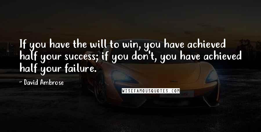 David Ambrose Quotes: If you have the will to win, you have achieved half your success; if you don't, you have achieved half your failure.