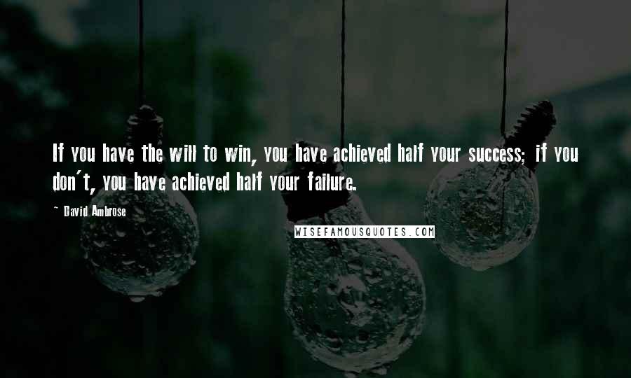 David Ambrose Quotes: If you have the will to win, you have achieved half your success; if you don't, you have achieved half your failure.