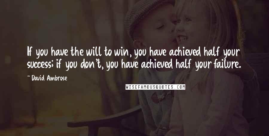 David Ambrose Quotes: If you have the will to win, you have achieved half your success; if you don't, you have achieved half your failure.