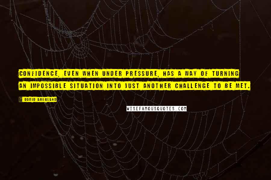 David Amerland Quotes: Confidence, even when under pressure, has a way of turning an impossible situation into just another challenge to be met.