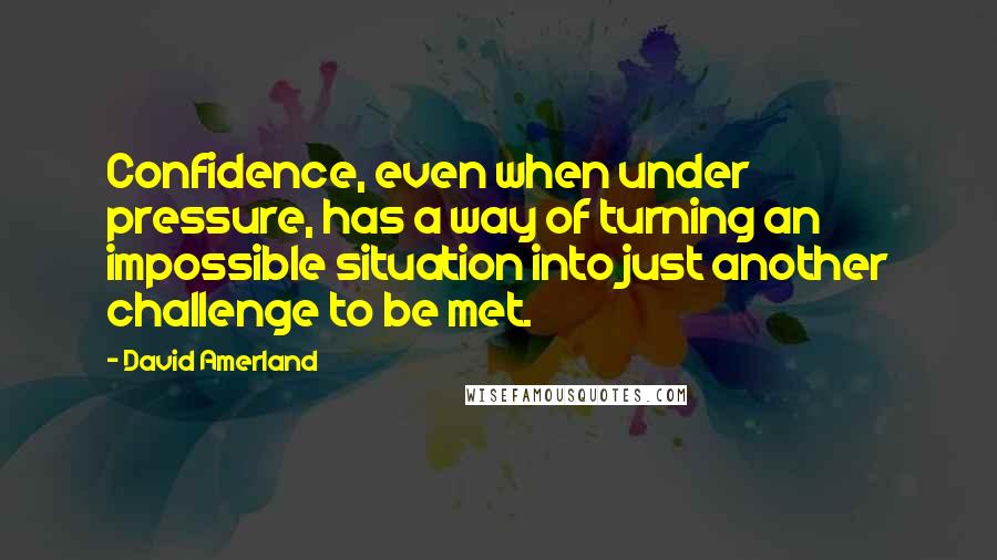 David Amerland Quotes: Confidence, even when under pressure, has a way of turning an impossible situation into just another challenge to be met.