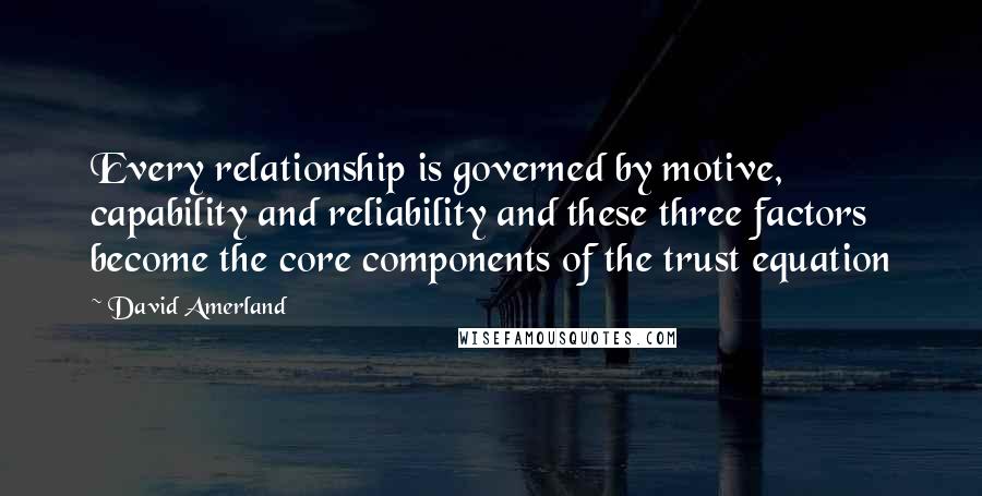 David Amerland Quotes: Every relationship is governed by motive, capability and reliability and these three factors become the core components of the trust equation