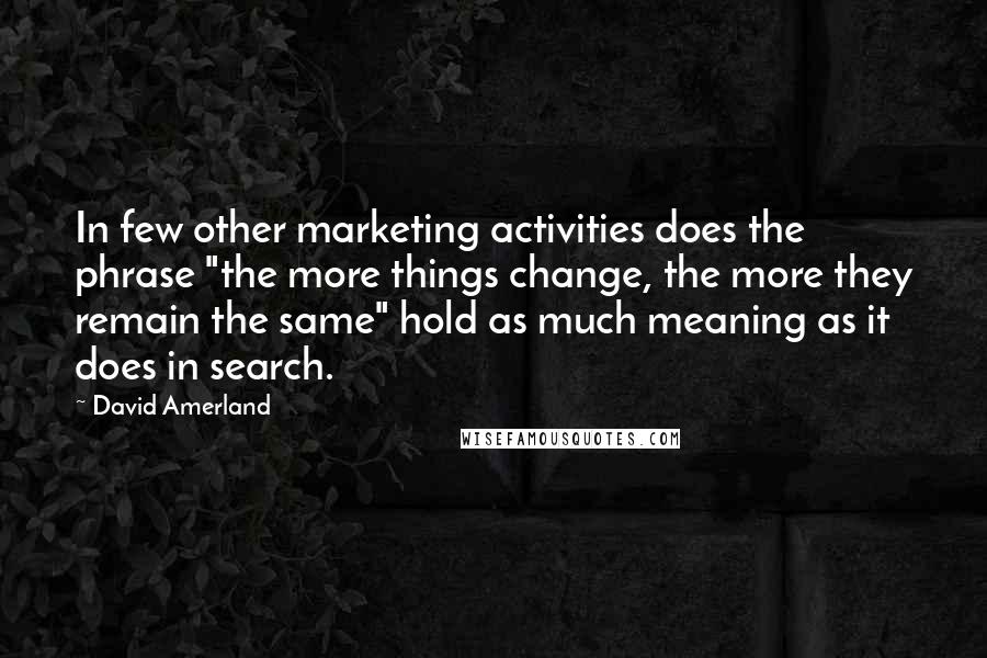 David Amerland Quotes: In few other marketing activities does the phrase "the more things change, the more they remain the same" hold as much meaning as it does in search.