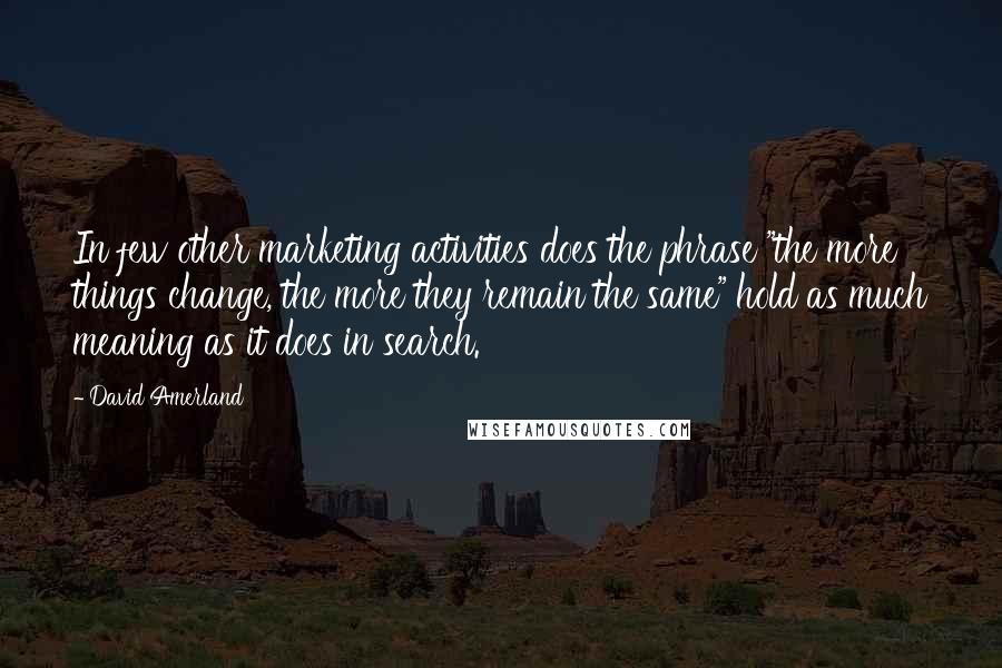 David Amerland Quotes: In few other marketing activities does the phrase "the more things change, the more they remain the same" hold as much meaning as it does in search.