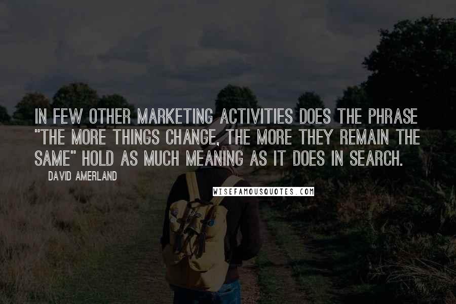 David Amerland Quotes: In few other marketing activities does the phrase "the more things change, the more they remain the same" hold as much meaning as it does in search.