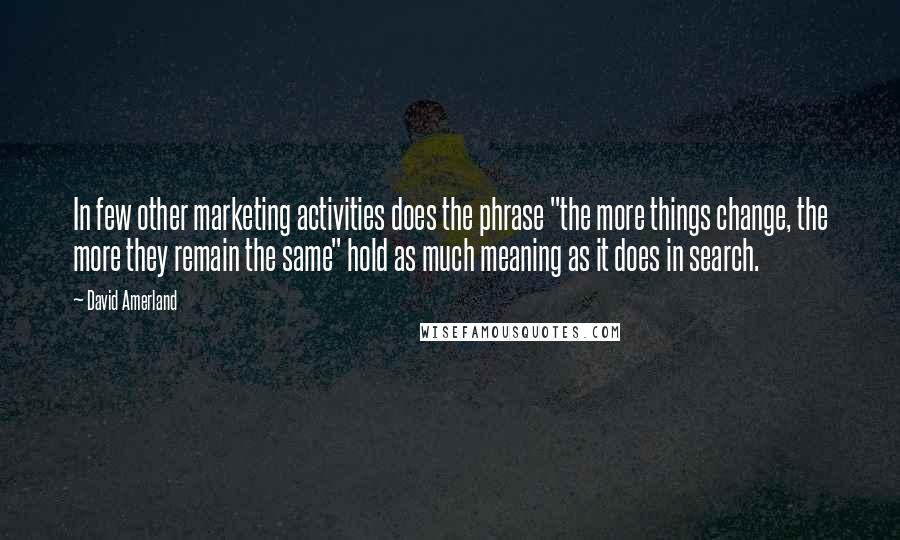 David Amerland Quotes: In few other marketing activities does the phrase "the more things change, the more they remain the same" hold as much meaning as it does in search.