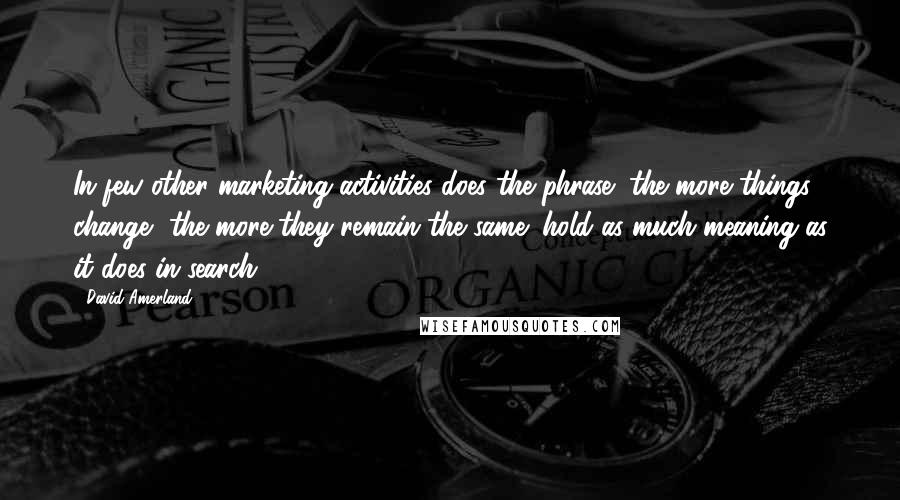 David Amerland Quotes: In few other marketing activities does the phrase "the more things change, the more they remain the same" hold as much meaning as it does in search.