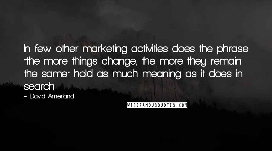 David Amerland Quotes: In few other marketing activities does the phrase "the more things change, the more they remain the same" hold as much meaning as it does in search.