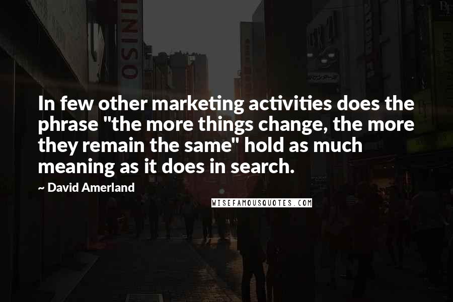 David Amerland Quotes: In few other marketing activities does the phrase "the more things change, the more they remain the same" hold as much meaning as it does in search.