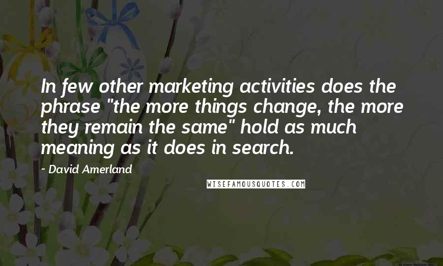 David Amerland Quotes: In few other marketing activities does the phrase "the more things change, the more they remain the same" hold as much meaning as it does in search.