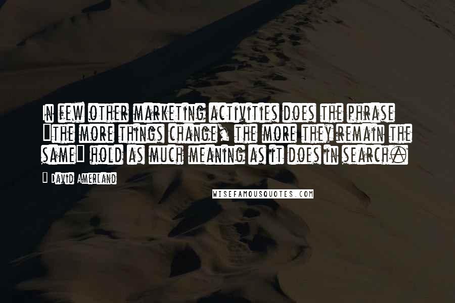 David Amerland Quotes: In few other marketing activities does the phrase "the more things change, the more they remain the same" hold as much meaning as it does in search.