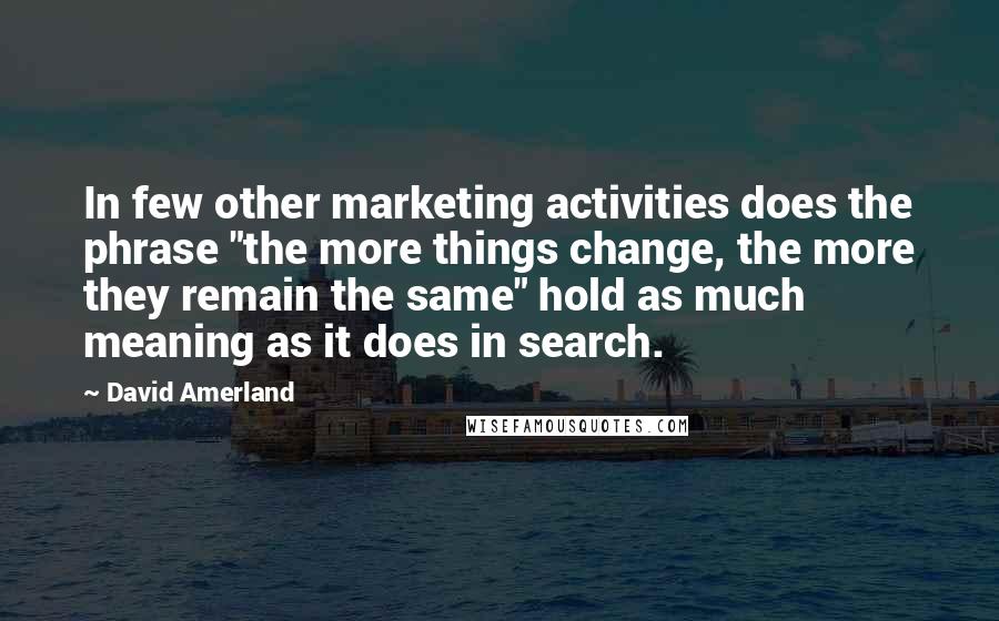 David Amerland Quotes: In few other marketing activities does the phrase "the more things change, the more they remain the same" hold as much meaning as it does in search.