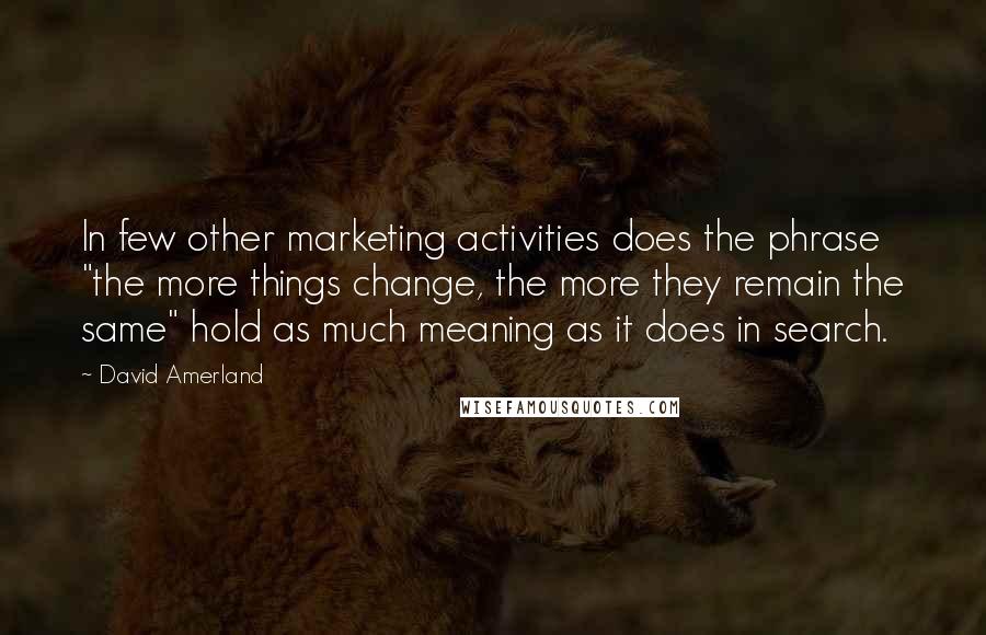 David Amerland Quotes: In few other marketing activities does the phrase "the more things change, the more they remain the same" hold as much meaning as it does in search.