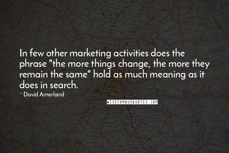 David Amerland Quotes: In few other marketing activities does the phrase "the more things change, the more they remain the same" hold as much meaning as it does in search.