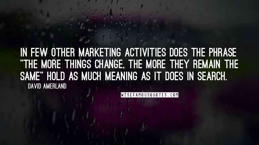 David Amerland Quotes: In few other marketing activities does the phrase "the more things change, the more they remain the same" hold as much meaning as it does in search.